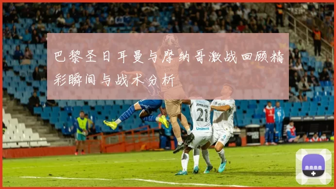 巴黎圣日耳曼与摩纳哥激战回顾精彩瞬间与战术分析
