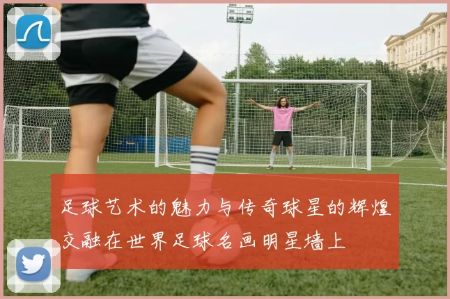 足球艺术的魅力与传奇球星的辉煌交融在世界足球名画明星墙上