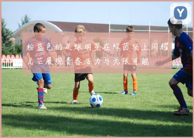 粉蓝色的足球明星在绿茵场上闪耀光芒展现青春活力与无限可能