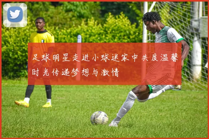 足球明星走进小球迷家中共度温馨时光传递梦想与激情