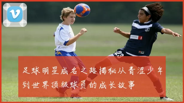 足球明星成名之路揭秘从青涩少年到世界顶级球员的成长故事