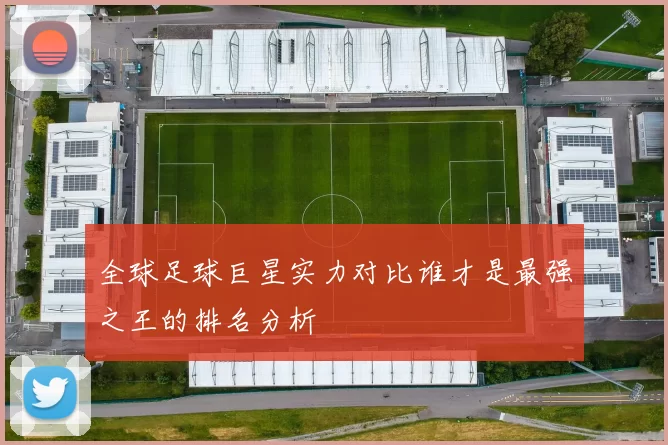 全球足球巨星实力对比谁才是最强之王的排名分析