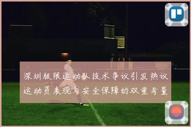 深圳极限运动队技术争议引发热议运动员表现与安全保障的双重考量