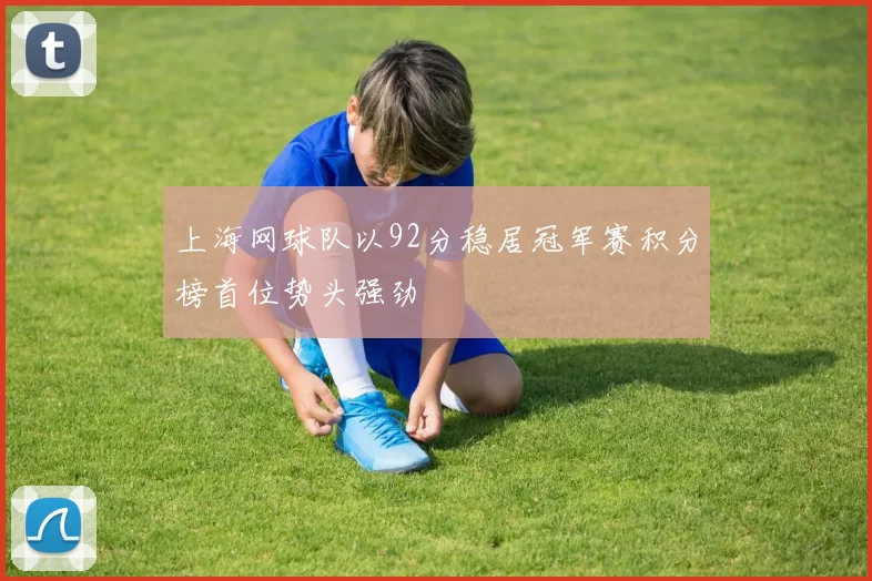 上海网球队以92分稳居冠军赛积分榜首位势头强劲