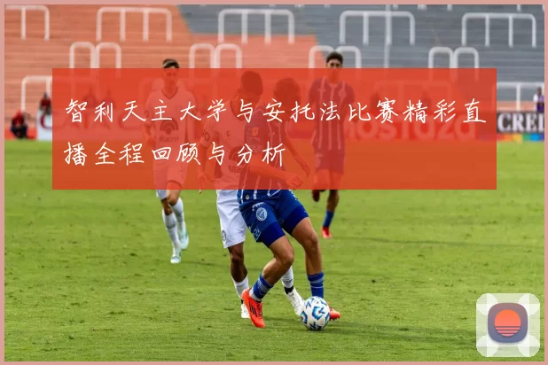 智利天主大学与安托法比赛精彩直播全程回顾与分析