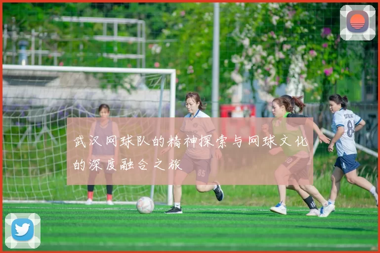 武汉网球队的精神探索与网球文化的深度融合之旅