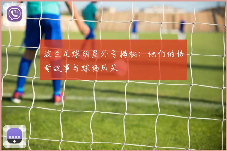 波兰足球明星外号揭秘：他们的传奇故事与球场风采