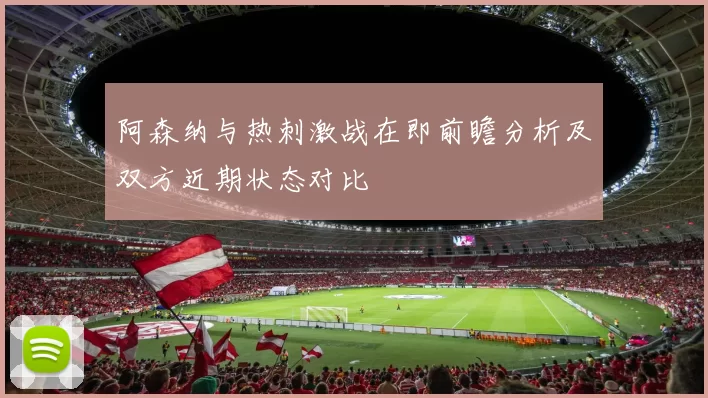 阿森纳与热刺激战在即前瞻分析及双方近期状态对比