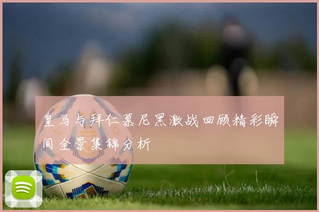 皇马与拜仁慕尼黑激战回顾精彩瞬间全景集锦分析