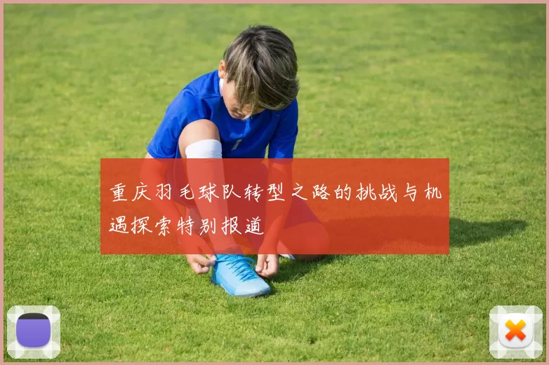 重庆羽毛球队转型之路的挑战与机遇探索特别报道