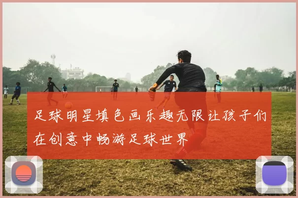 足球明星填色画乐趣无限让孩子们在创意中畅游足球世界