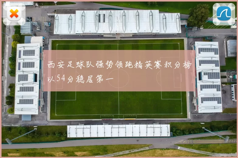 西安足球队强势领跑精英赛积分榜以54分稳居第一