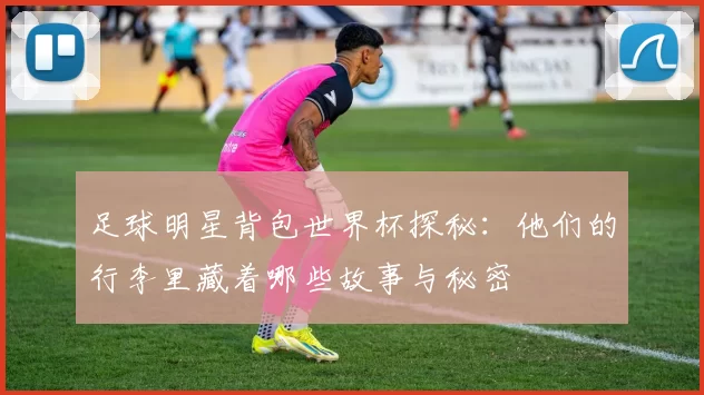 足球明星背包世界杯探秘：他们的行李里藏着哪些故事与秘密