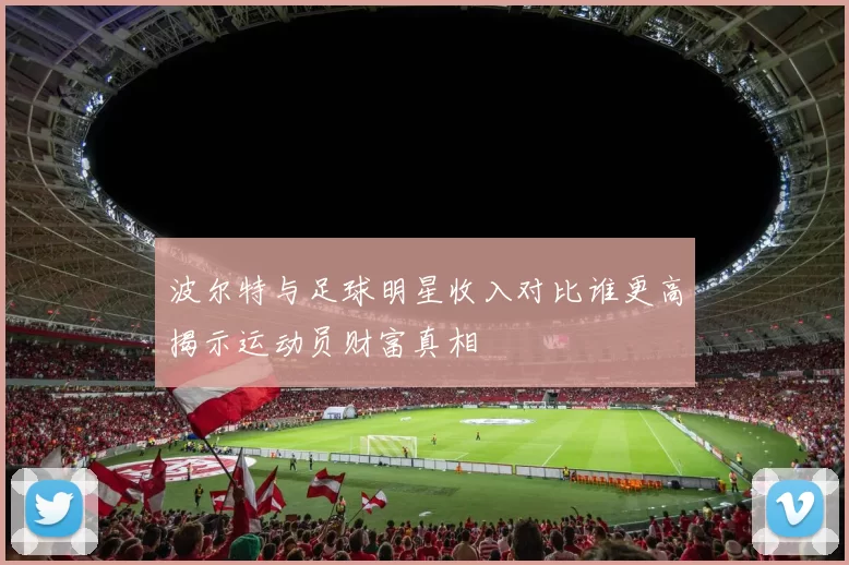 波尔特与足球明星收入对比谁更高揭示运动员财富真相