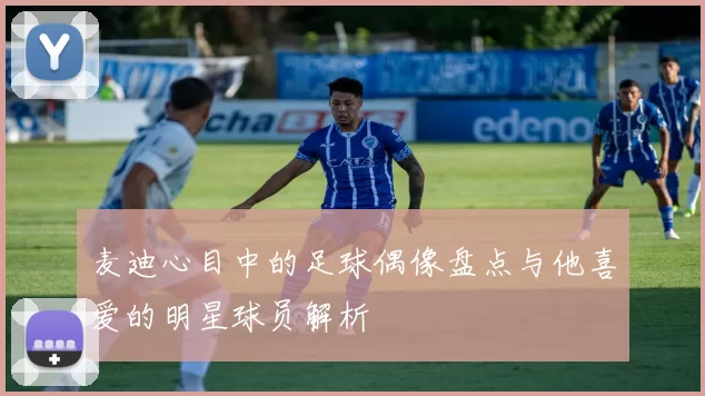 麦迪心目中的足球偶像盘点与他喜爱的明星球员解析