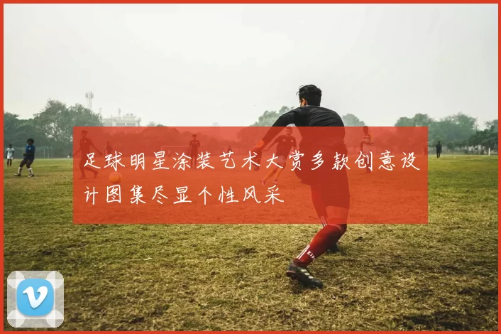 足球明星涂装艺术大赏多款创意设计图集尽显个性风采